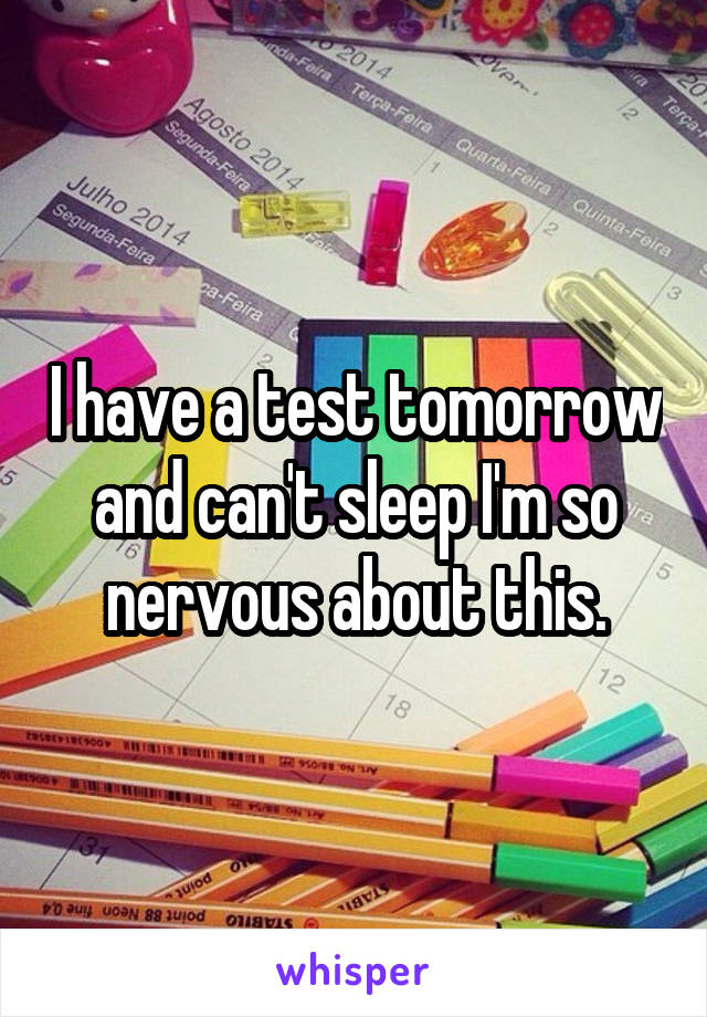 I have a test tomorrow and can't sleep I'm so nervous about this.