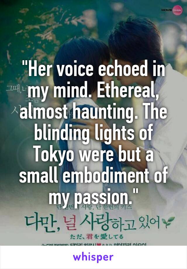 "Her voice echoed in my mind. Ethereal, almost haunting. The blinding lights of Tokyo were but a small embodiment of my passion."