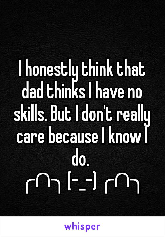 I honestly think that dad thinks I have no skills. But I don't really care because I know I do. 
╭∩╮(-_-)╭∩╮