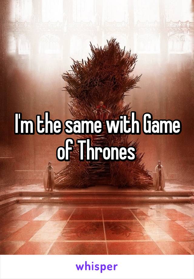 I'm the same with Game of Thrones 