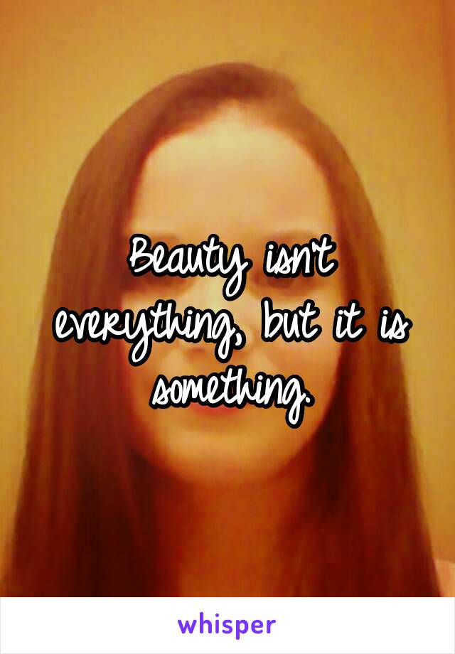 Beauty isn't everything, but it is something.