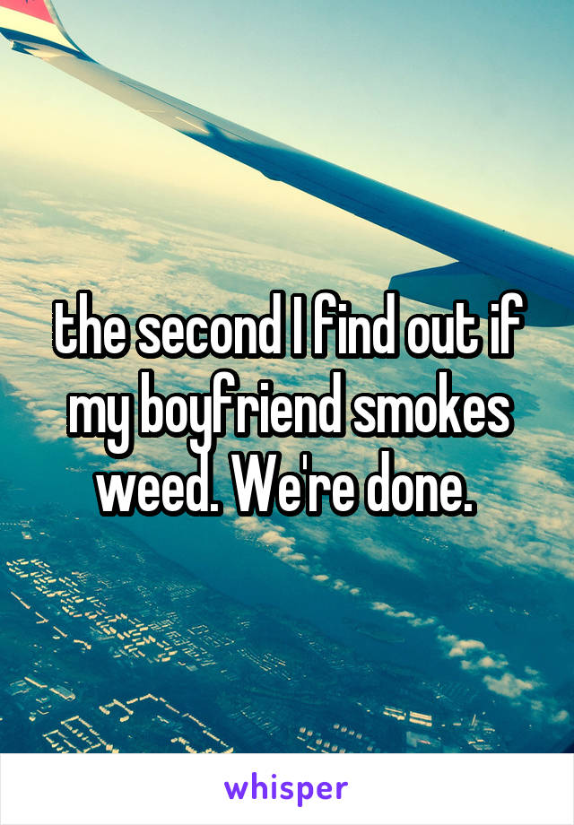 the second I find out if my boyfriend smokes weed. We're done. 