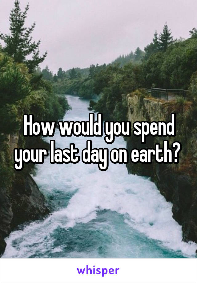 How would you spend your last day on earth? 