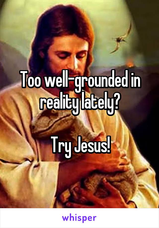 Too well-grounded in reality lately?

Try Jesus!