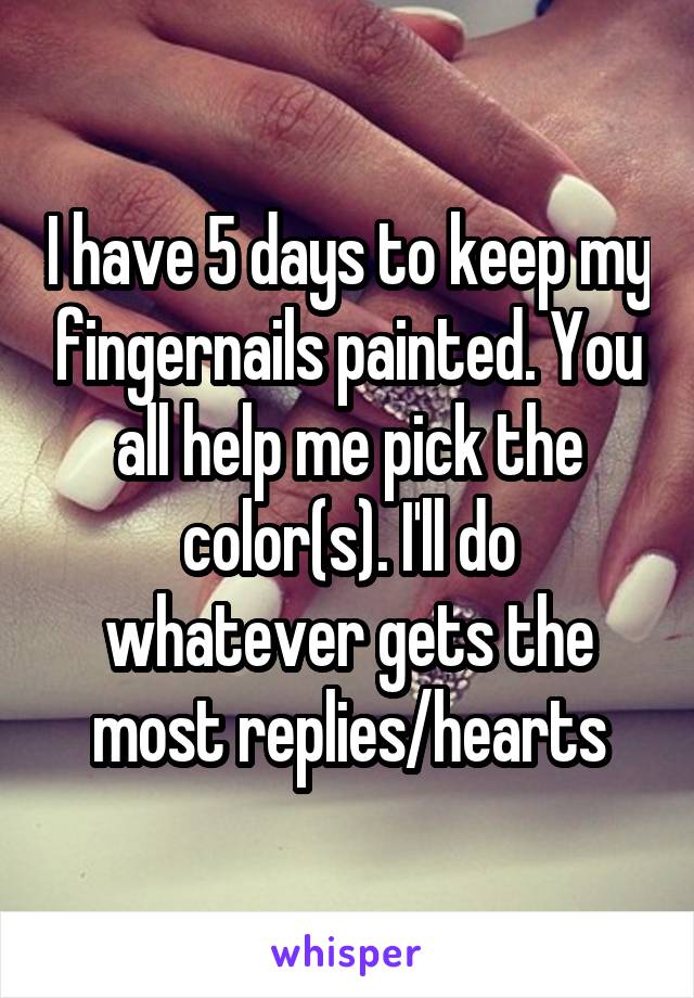 I have 5 days to keep my fingernails painted. You all help me pick the color(s). I'll do whatever gets the most replies/hearts