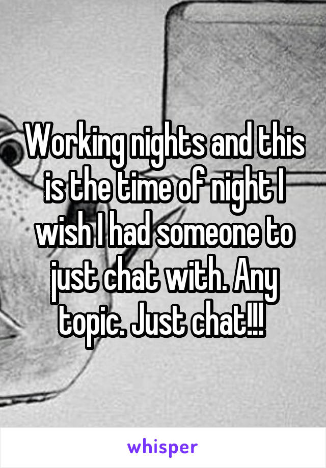 Working nights and this is the time of night I wish I had someone to just chat with. Any topic. Just chat!!! 