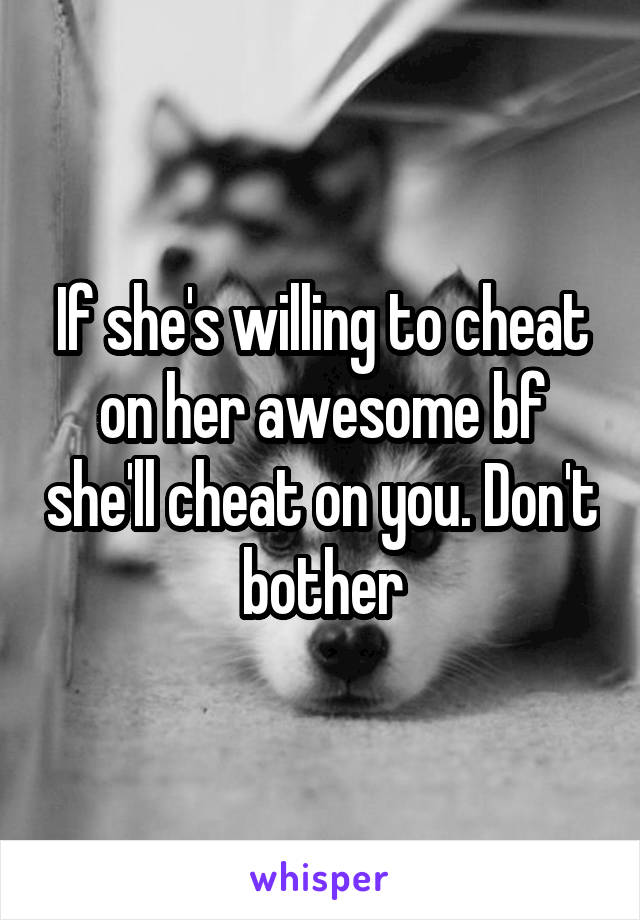 If she's willing to cheat on her awesome bf she'll cheat on you. Don't bother