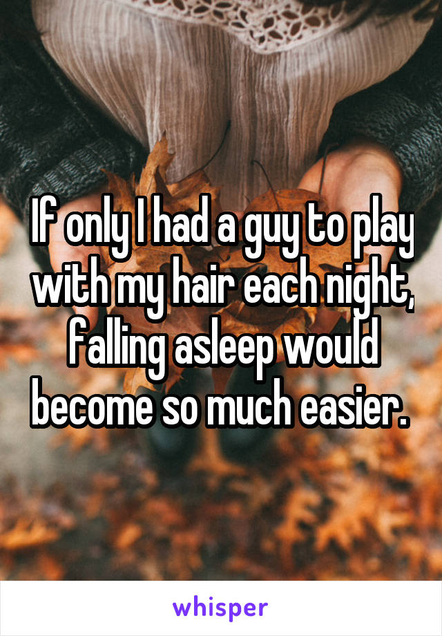 If only I had a guy to play with my hair each night, falling asleep would become so much easier. 