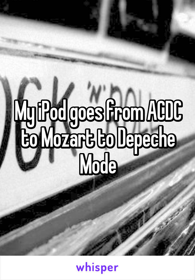 My iPod goes from ACDC to Mozart to Depeche Mode