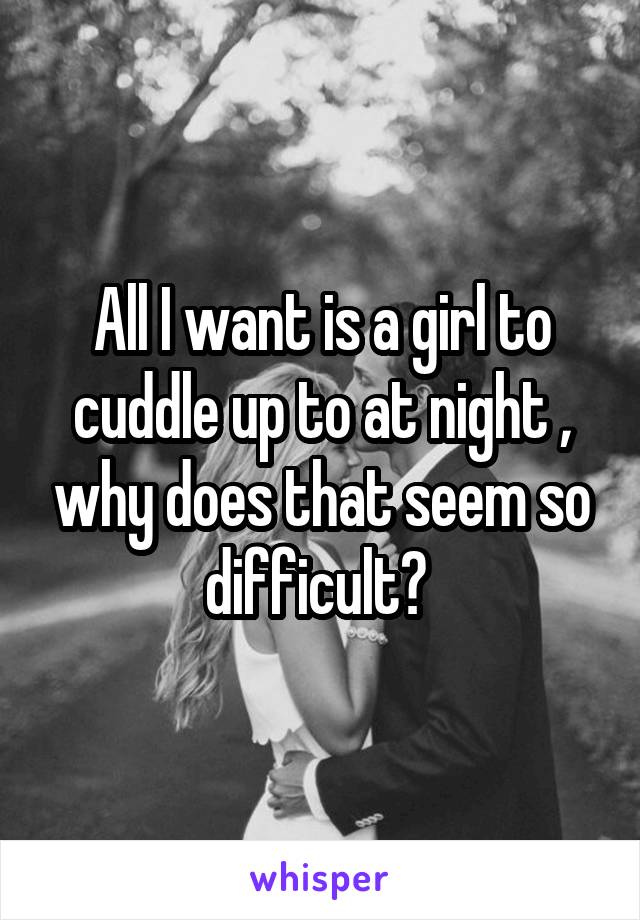 All I want is a girl to cuddle up to at night , why does that seem so difficult? 