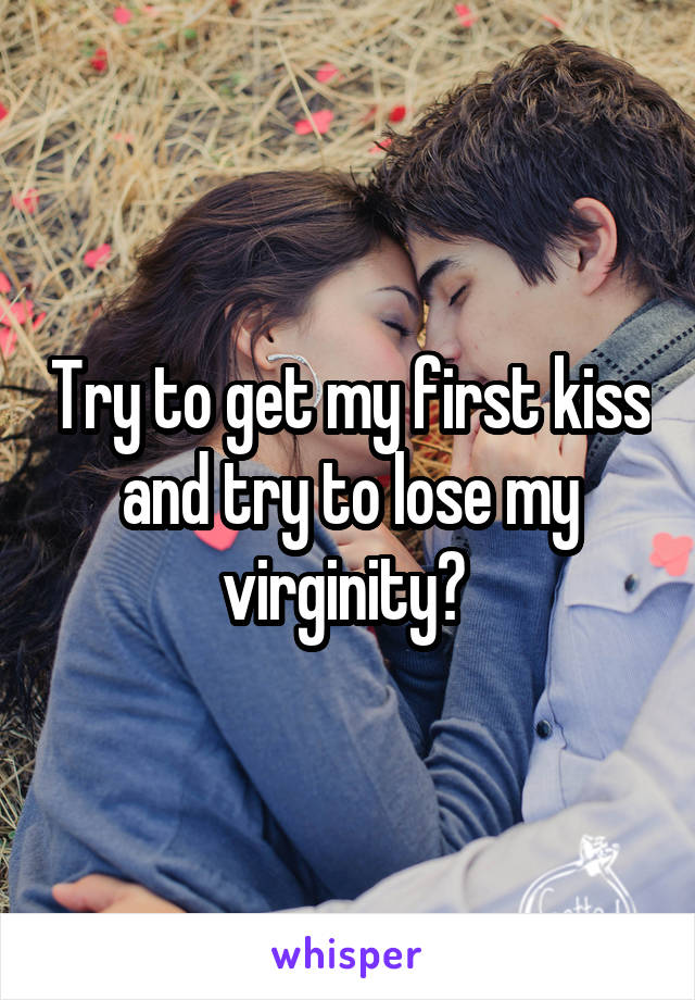 Try to get my first kiss and try to lose my virginity? 