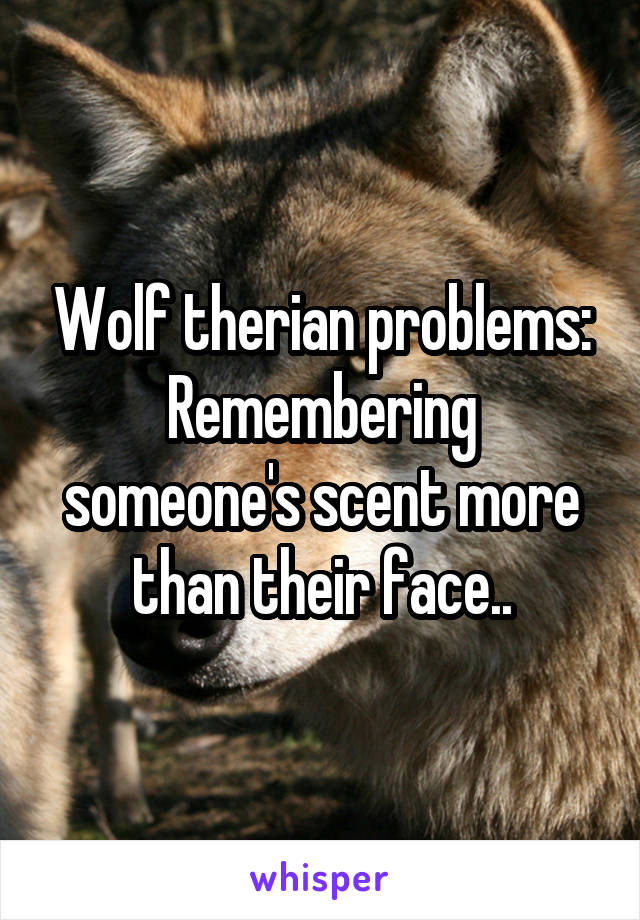 Wolf therian problems:
Remembering someone's scent more than their face..