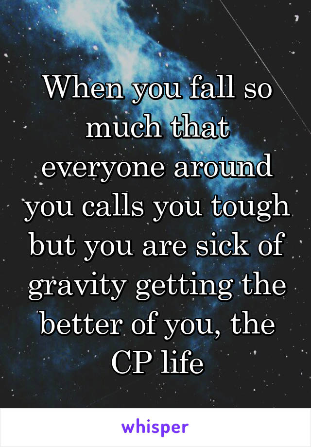 When you fall so much that everyone around you calls you tough but you are sick of gravity getting the better of you, the CP life