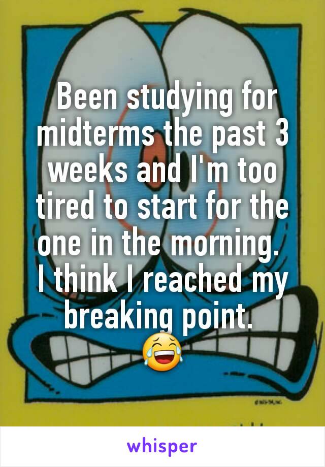  Been studying for midterms the past 3 weeks and I'm too tired to start for the one in the morning. 
I think I reached my breaking point. 
😂