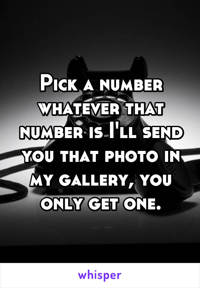 Pick a number whatever that number is I'll send you that photo in my gallery, you only get one.