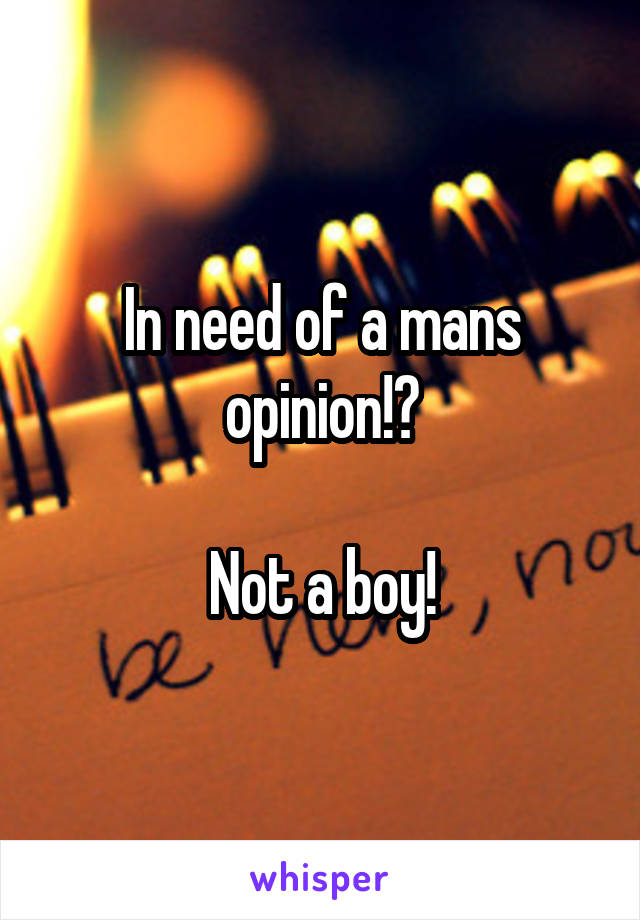 In need of a mans opinion!?

Not a boy!