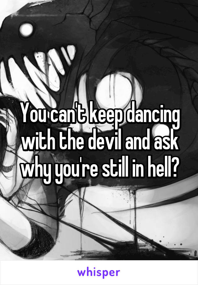 You can't keep dancing with the devil and ask why you're still in hell?