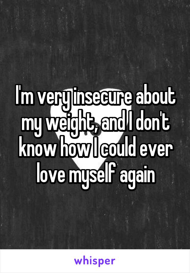 I'm very insecure about my weight, and I don't know how I could ever love myself again