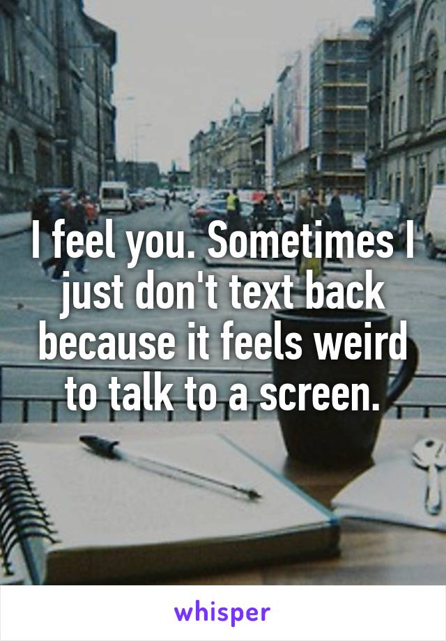 I feel you. Sometimes I just don't text back because it feels weird to talk to a screen.