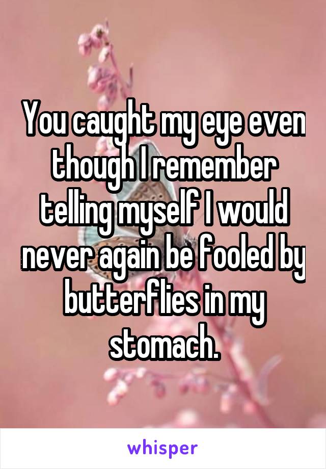 You caught my eye even though I remember telling myself I would never again be fooled by butterflies in my stomach.