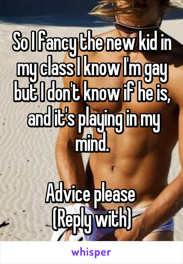 So I fancy the new kid in my class I know I'm gay but I don't know if he is,  and it's playing in my mind.

Advice please 
(Reply with)