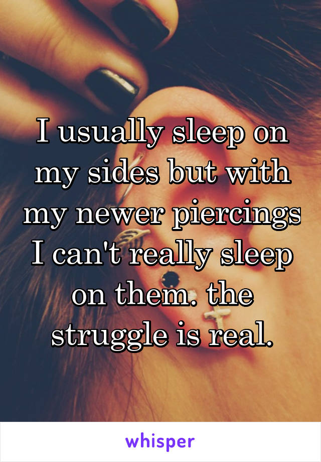 I usually sleep on my sides but with my newer piercings I can't really sleep on them. the struggle is real.