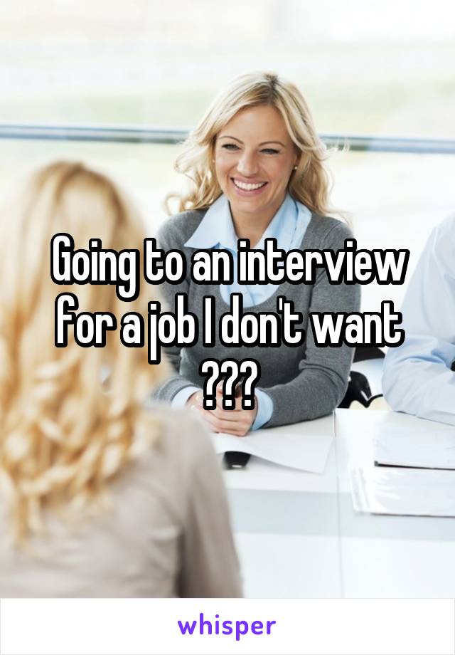 Going to an interview for a job I don't want ???