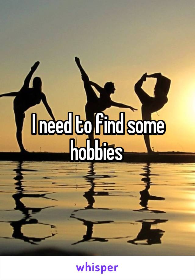 I need to find some hobbies 