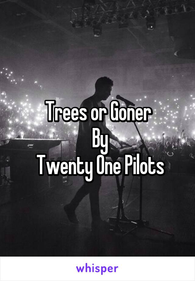 Trees or Goner
 By
 Twenty One Pilots