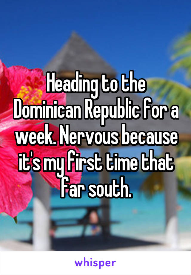 Heading to the Dominican Republic for a week. Nervous because it's my first time that far south.