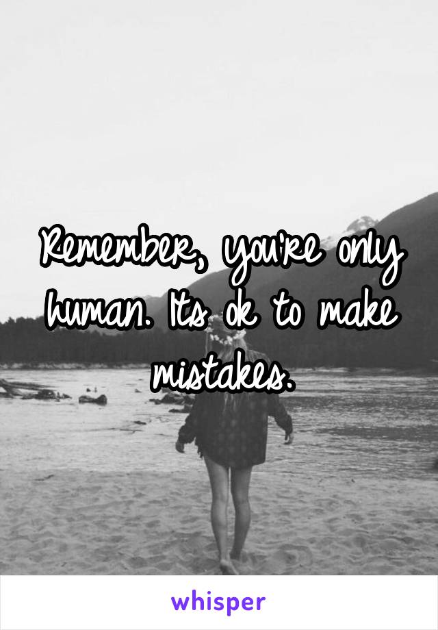 Remember, you're only human. Its ok to make mistakes.