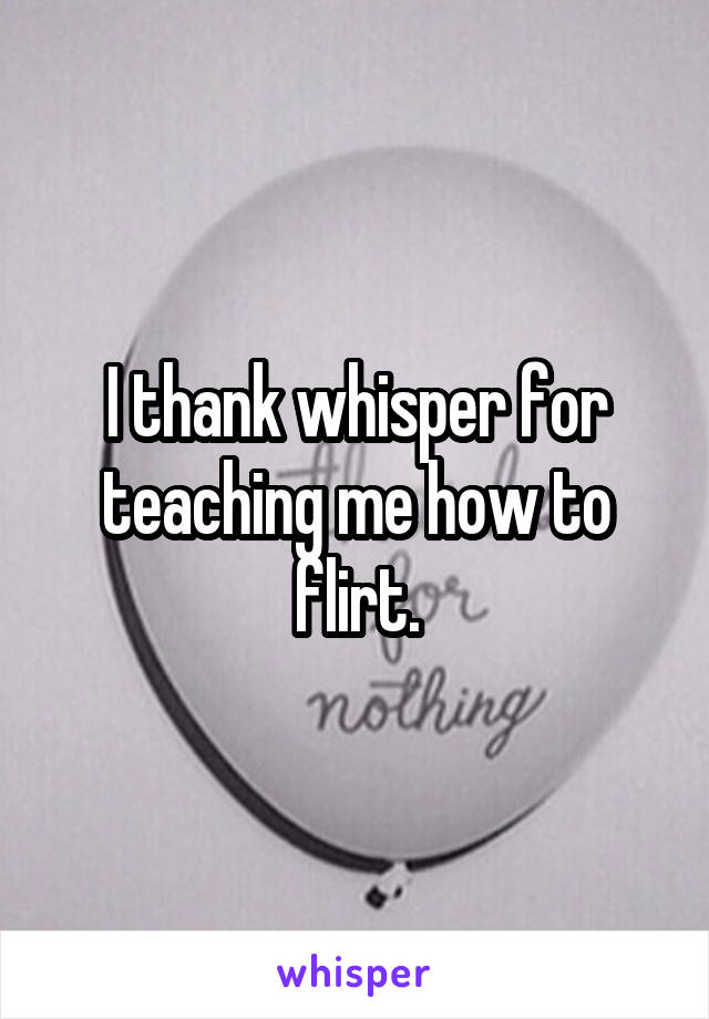 I thank whisper for teaching me how to flirt.