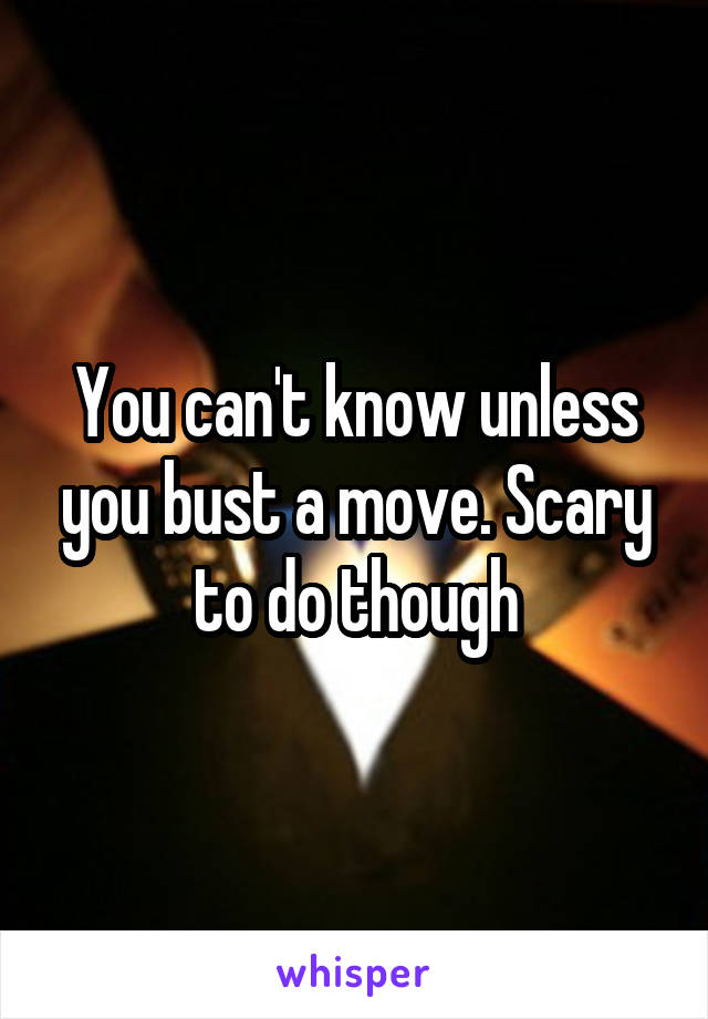 You can't know unless you bust a move. Scary to do though