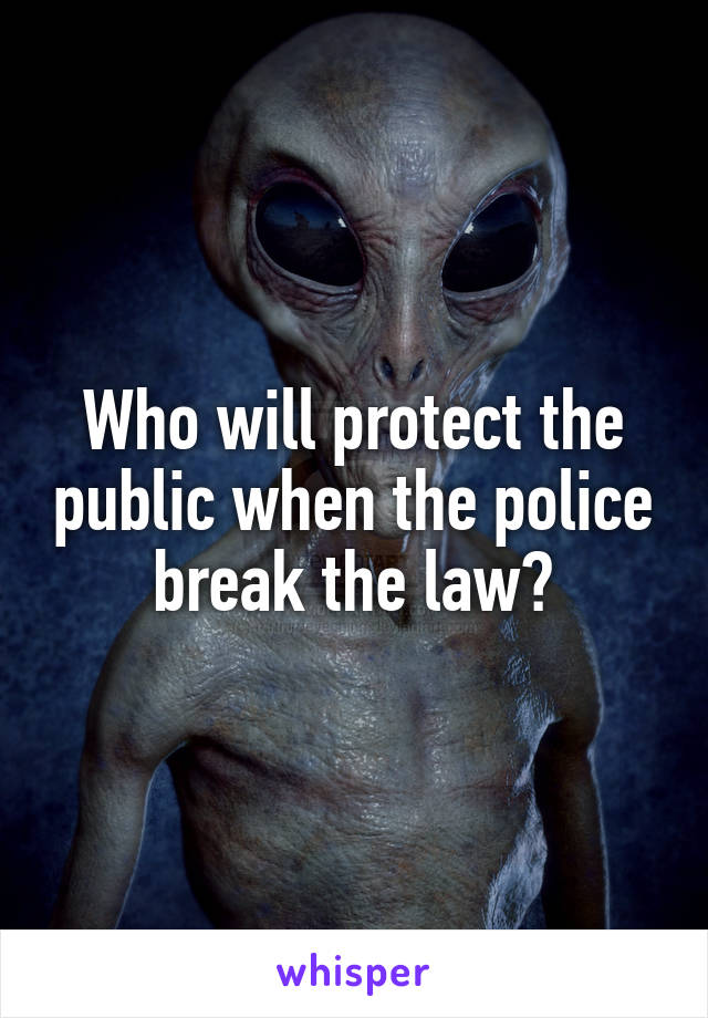 Who will protect the public when the police break the law?