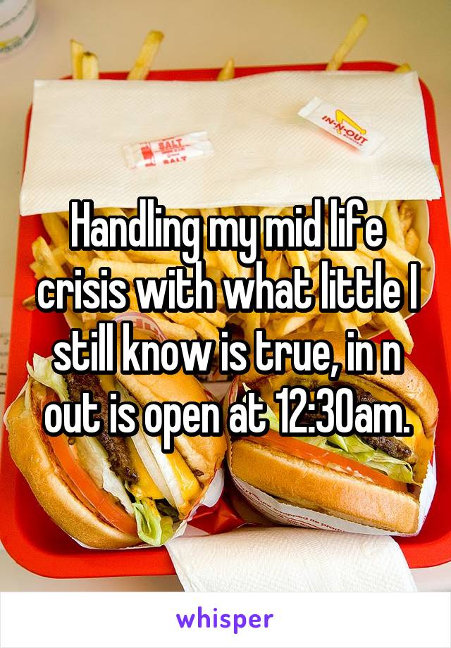 Handling my mid life crisis with what little I still know is true, in n out is open at 12:30am.