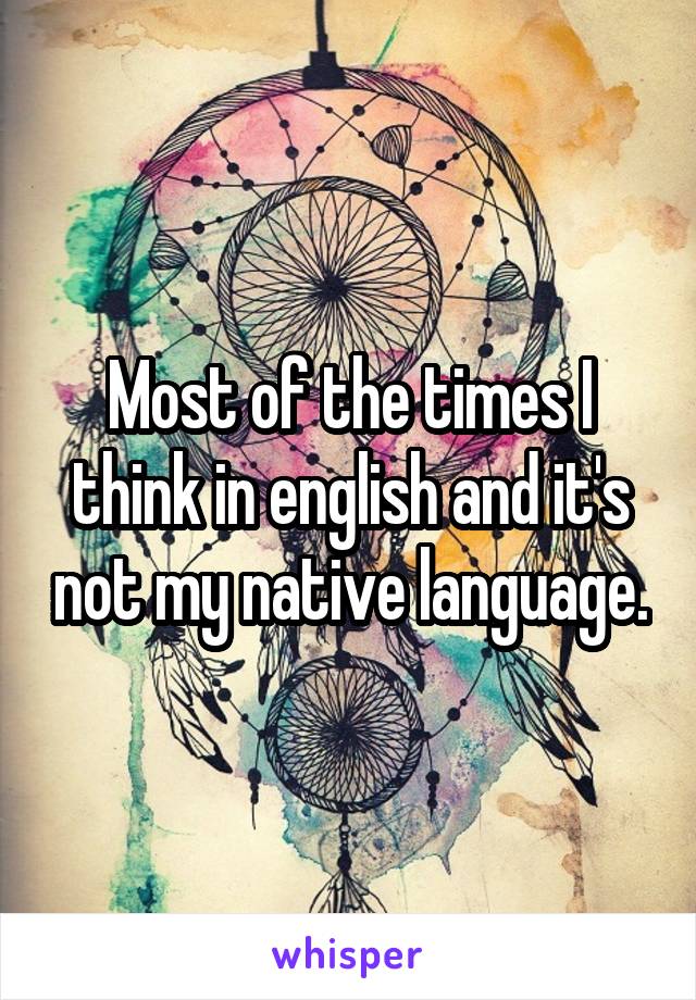 Most of the times I think in english and it's not my native language.