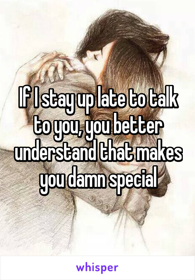 If I stay up late to talk to you, you better understand that makes you damn special