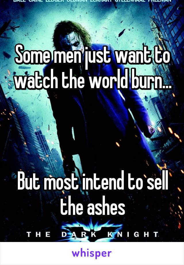 Some men just want to watch the world burn...



But most intend to sell the ashes