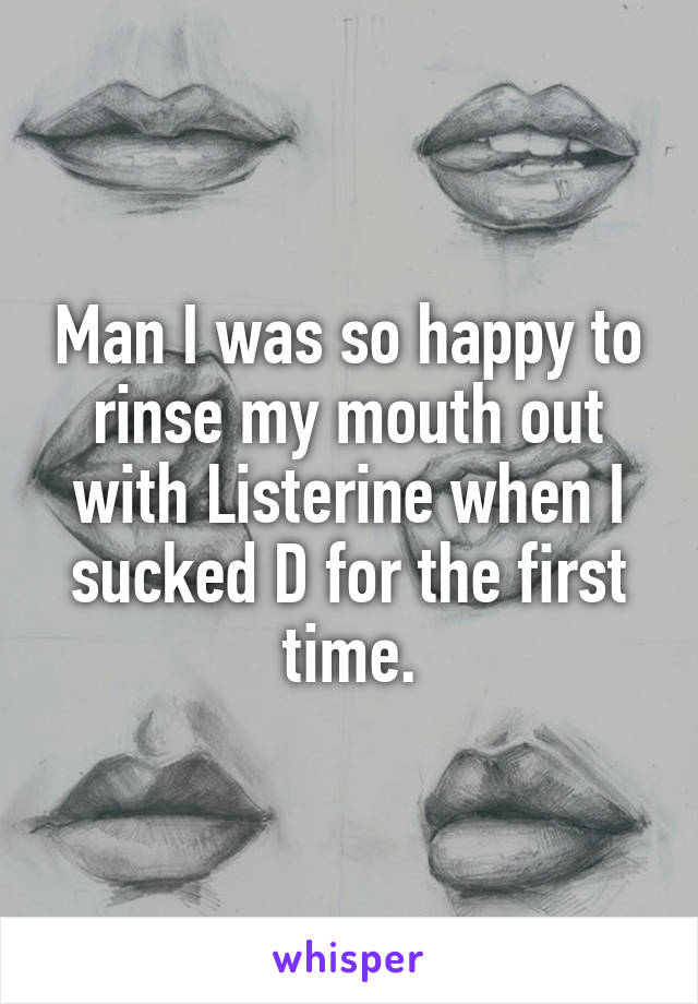 Man I was so happy to rinse my mouth out with Listerine when I sucked D for the first time.