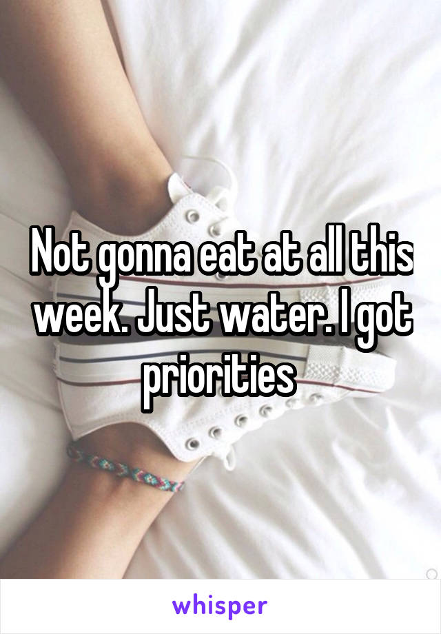 Not gonna eat at all this week. Just water. I got priorities 