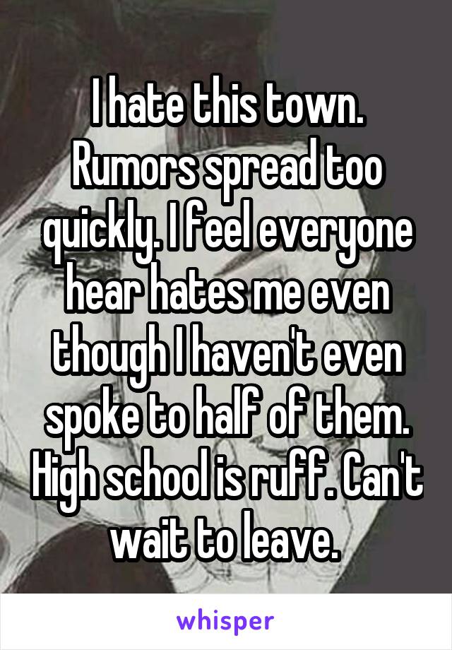 I hate this town. Rumors spread too quickly. I feel everyone hear hates me even though I haven't even spoke to half of them. High school is ruff. Can't wait to leave. 