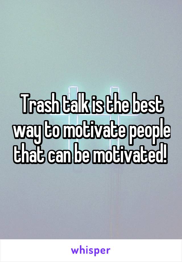 Trash talk is the best way to motivate people that can be motivated! 