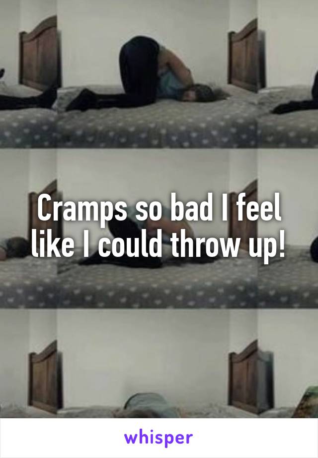 Cramps so bad I feel like I could throw up!