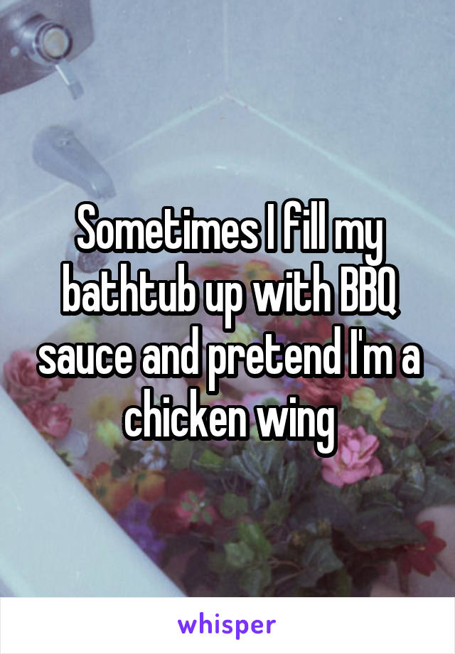 Sometimes I fill my bathtub up with BBQ sauce and pretend I'm a chicken wing