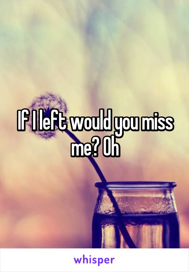 If I left would you miss me? Oh