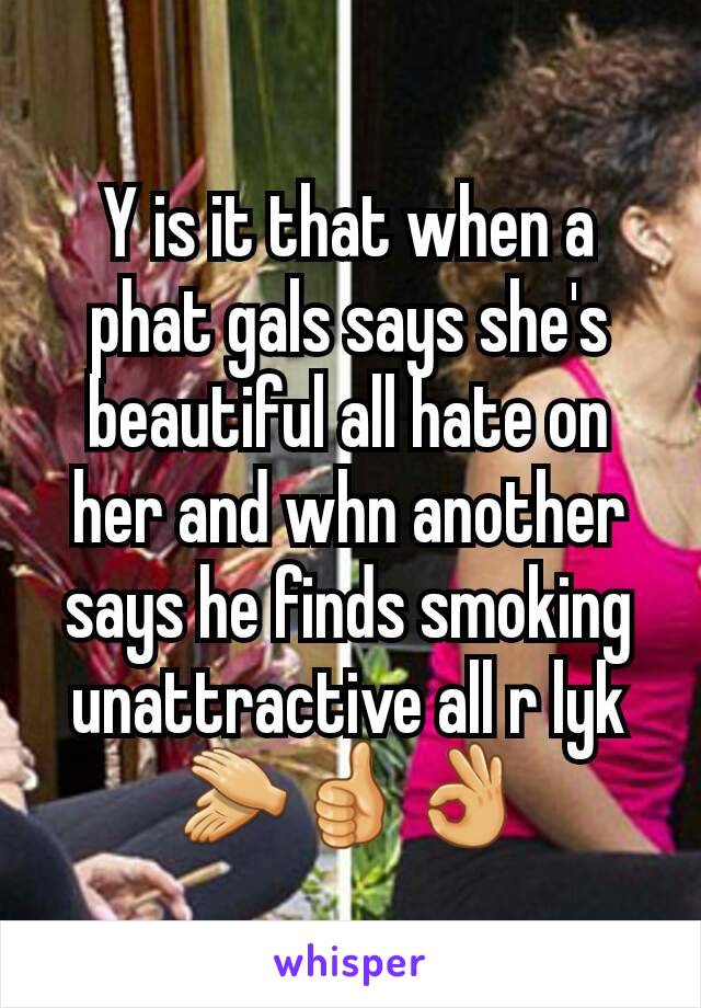 Y is it that when a phat gals says she's beautiful all hate on her and whn another says he finds smoking unattractive all r lyk 👏👍👌