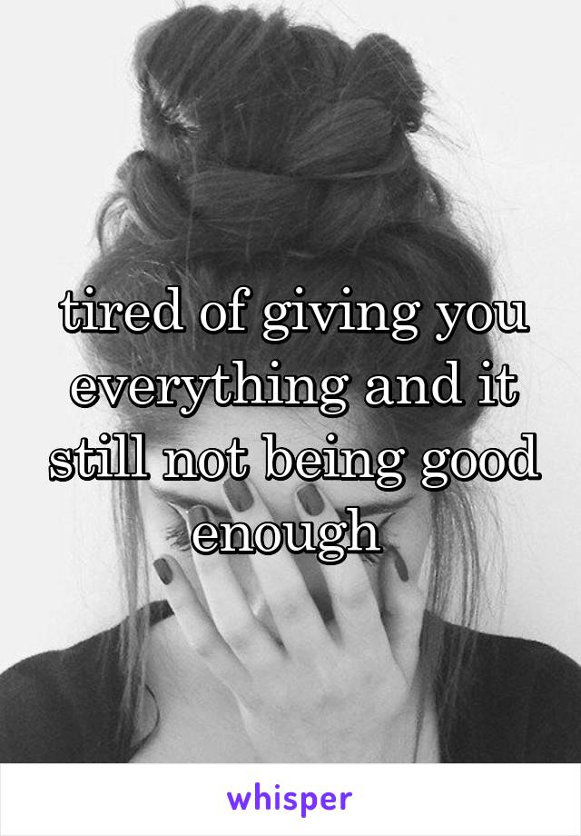 tired of giving you everything and it still not being good enough 