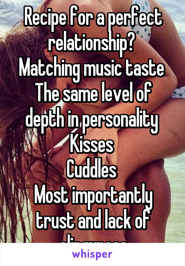 Recipe for a perfect relationship? 
Matching music taste 
The same level of depth in personality 
Kisses 
Cuddles 
Most importantly trust and lack of clingyness