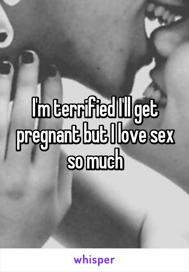 I'm terrified I'll get pregnant but I love sex so much