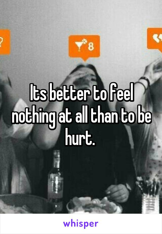 Its better to feel nothing at all than to be hurt. 